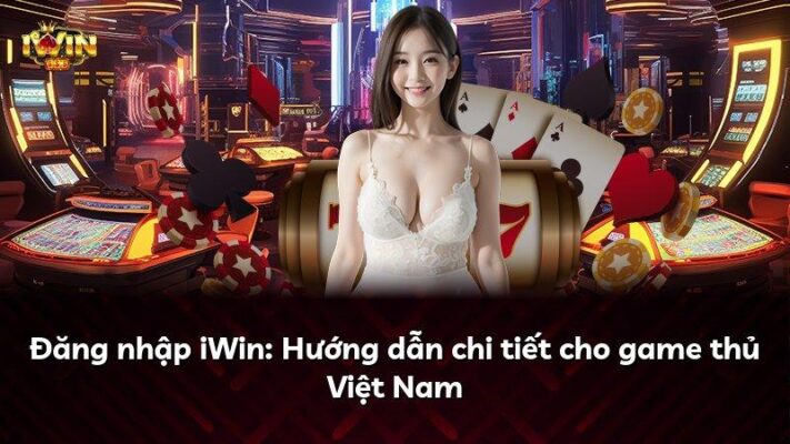 Đăng nhập iWin: Hướng dẫn chi tiết cho game thủ Việt Nam